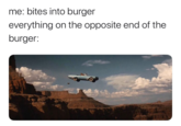 me: bites into burger everything on the opposite end of the burger: