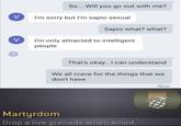 So... Will you go out with me? V I'm sorry but I'm sapio sexual Sapio what? what? V I'm only attracted to intelligent people V That's okay.. I can understand We all crave for the things that we don't have Now Martyrdom Drop a live grenade when killed