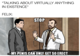 *TALKING ABOUT VIRTUALLY ANYTHING IN EXISTENCE* FELIX: STOP MY PENIS CAN ONLY.GET SO ERECT