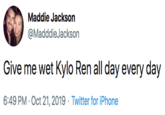 Maddie Jackson @MadddieJackson Give me wet Kylo Ren all day every day 6:49 PM Oct 21, 2019 Twitter for iPhone