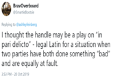BravOverboard @SmartieBootsie Replying to@ashleyfeinberg I thought the handle may be a play on "in pari delicto" - legal Latin for a situation when two parties have both done something "bad" and are equally at fault. 3:53 PM 20 Oct 2019