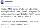 Madmartigan @VeryMadmartigan Replying to @ashleyfeinberg @zerohedge Imagine Mitt, having shut down a business leaving hundreds unemployed, being sued for millions, and his lawyer tells him "don't worry, we have the in pari delicto defense" "Well thank you, Pierre Delecto!" Mitt jokes, noting his cleverness and humor. 5:34 PM 20 Oct 2019