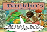 A Classic Danklin Story Danklin's LSD Trip THIS PLACE IS LIT AF.. R U SEEING THIS S---. BRO I'M MELTING.. MY SOCIAL ANXIETY IS GONE
