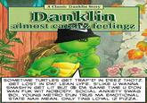 A Classic Danklin Story Danklin almost cateh feelingz SOMETIME TURTLES GET TRAP'D IN DEEZ THOTZ GET LOST IN DAT LEAN LYFE. S'LIKE U WANNA SMASH'N GET LIT BUT DA SAME TIME U DON WAN F-- WIT NOBODY. SOCIAL ANXIETY SWAG BOI. YOUNG METRO DUN TRUS MA EMOTIONAL STATE NAH MEAN. ONLY TING LOYAL IZ PIZZA