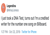 AeLegendina @MinaLioness I just took a DNA Test, turns out I'm a credited writer for the number one song on Billboard. 1:27 PM Oct 23, 2019 Twitter for iPhone
