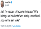 Daniel Dale @ddale8 Alert: The president said a couple minutes ago, "We're building a wall in Colorado. We're building a beautiful wall A big one that really works." 1:34 PM Oct 23, 2019 Twitter Web Client