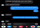i know somebody you can date her name is yuri N Yuri tarded for thinking of date her I'd damn N Time to claim internet points da iMessage