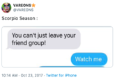 VAREONS VAREONS Scorpio Season: You can't just leave your friend group! Watch me 10:14 AM Oct 23, 2017 Twitter for iPhone