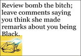 Review bomb the bitch; |leave comments saying you think she made remarks about you being Black