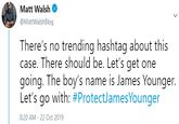 Matt Walsh @MattWalshBlog There's no trending hashtag about this case. There should be. Let's get one going. The boy's name is James Younger. Let's go with: #ProtectJamesYounger 8:20 AM -22 Oct 2019
