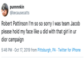punnnnkin @becausecatts Robert Pattinson I'm so so sorry I was team Jacob please hold my face like u did with that girl in ur dior campaign 5:46 PM Oct 17, 2019 from Pittsburgh, PA Twitter for iPhone