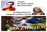 hey peni lets watch a classic giant robot anime ok shledon what is it? evangelion? gundam? macross? MAZINGER