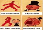 I make a dime boss makes a dollar DANK MEMES that's why I shitpost on company time