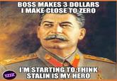 BOSS MAKES 3 DOLLARS I MAKE CLOSE TO ZERO I'M STARTING TO THINK STALIN IS MY HERO