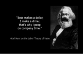 "Boss makes a dollar, I make a dime; that's why i poop on company time." -Kari Marx on the Labor Theory of Value
