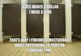 BOSS MAKES A DOLLAR I MAKE A DIME THAT'S WHY I FURIOUSLY MASTURBATE WHILE PRETENDING TO POOP ON COMPANY TIME