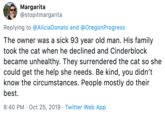 Margarita @stopitmargarita Replying to @Alicia Donato and @OregonProgress The owner was a sick 93 year old man. His family took the cat when he declined and Cinderblock became unhealthy. They surrendered the cat so she could get the help she needs. Be kind, you didn't know the circumstances. People mostly do their best 8:40 PM Oct 25, 2019 Twitter Web App