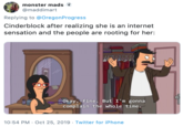 monster mads @maddimart Replying to @OregonProgress Cinderblock after realizing she is an internet sensation and the people are rooting for her: Okay, fine. But I'm gonna complain the whole time. 10:54 PM Oct 25, 2019 Twitter for iPhone