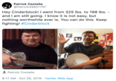 Patrick Costello @Patrick39821797 Hey Cinderblock! I went from 325 lbs. to 198 lbs. - and I am still going. I know it is not easy, but nothing worthwhile ever is. You can do this. Keep fighting! #Cinderblock Patrick Costello 8:17 AM Oct 26, 2019 Twitter Web App