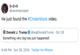 2+2 5 @sandrajcooper He just found the #Cinderblock video. Donald J. Trump @realDonaldTrump Oct 26 Something very big has just happened! 9:49 PM Oct 26, 2019 Twitter for iPhone