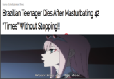 Home Entertainment News Brazillan Tenager Dies After Masturbating 42 "Times Without Stopping! Weaklings die. Big deal.