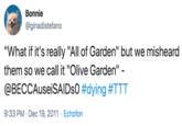 Bonnie @ginadistefano "What if it's really "All of Garden" but we misheard them so we call it "Olive Garden" - @BECCAuseiSAIDs0 #dying #TTT 9:33 PM Dec 19, 2011 Echofon