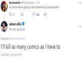 Spookxelise @PixeliseGame 11h You know this is going to be a meme too at some point? 3 224 adam ellis @moby_dickhead Replying to @PixeliseGame 'll kill as many comics as I have to 10:58 PM 28 Oct 2019 Text Font Line