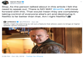 Aaron Paul @aaronpaul 8 Stop. As the person talked about in this article I felt the need to speak out. There is NO WAY @netflix will move forward with this. That would mean they are completely taking control of everyone else's art and destroying it. Netflix is far better than that. Am I right Netflix? HUPROXX @UPROXX Oct 28 Netflix might be planning to roll out a feature that allows users to binge at higher speeds uproxx.it/qzaxrys 2:09 PM Oct 28, 2019 Twitter for iPhone
