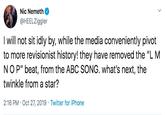 Nic Nemeth @HEELZiggler I will not sit idly by, while the media conveniently pivot to more revisionist history! they have removed the "L M NOP" beat, from the ABC SONG. what's next, the twinkle from a star? 2:16 PM Oct 27, 2019 Twitter for iPhone