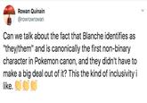 Rowan Quinain @rowrowrowan Can we talk about the fact that Blanche identifies as "they/them" and is canonically the first non-binary character in Pokemon canon, and they didn't have to make a big deal out of it? This the kind of inclusivity i like.