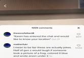 I mean to be fair these are actually jokes. Half of gen z would laugh if someone took a picture of a frog, colored it blue and wrote arson under it 1009 comments X thesonofalbert8 arso *Karen has entered the chat and would 8611 like to know your location* Oct 21 matherfukr so I mean to be fair these are actually jokes. 5559 Half of gen z would laugh if someone took a picture of a frog, colored it blue and wrote arson under it 1w