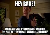HEY BABE! JAKE SAID HE'S NOT UP FOR SWINGING TONIGHT, DO YOU WANT ME TO TRY THE CAVE DUDE ACROSS THE STREET? imgflip.com