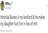waRe3z @mooncult Hannibal Buress is my landlord & he makes my daughter f--- him in lieu of rent 9:10 PM - 30 Oct 2019