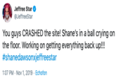 Jeffree Star @JeffreeStar You guys CRASHED the site! Shane's in a ball crying on the floor. Working on getting everything back up!!! #shanedawsonxjeffreestar 1:07 PM Nov 1, 2019 Echofon