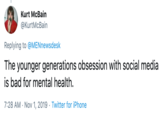 Kurt McBain @KurtMcBain Replying to @MENnewsdesk The younger generations obsession with social media is bad for mental health. 7:28 AM Nov 1, 2019. Twitter for iPhone