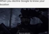 When you decline Google to know your location Bravo six, going dark.