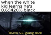 when the white kid learns he's 0.69420% black Bravo Six, going dark