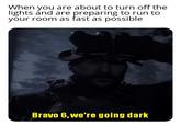 When you are about to turn off the lights and are preparing to run to your room as fast as possible Bravo 6,we're going dark