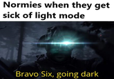 Normies when they get sick of light mode Bravo Six, going dark