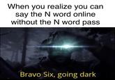 When you realize you can say the N word online without the N word pass Bravo Six, going dark