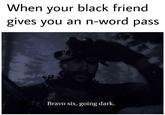 When your black friend gives you an n-word pass Bravo six, going dark.
