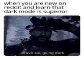 when you are new on reddit and learn that dark mode is superior bravo six, going dark