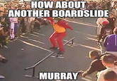 HOW ABOUT ANOTHER BOARDSLIDE MURRAY