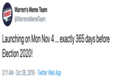 Warren's Meme Team WARREN HAS MEMES FOR THATT @WarrensMemeTeam Launching on Mon Nov 4.. exactly 365 days before Election 2020! 3:11 AM Oct 26, 2019 Twitter Web App .