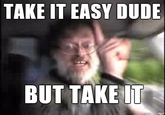 TAKE IT EASY DUDE BUT TAKE IT de on imgur