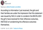 кт @groovyk8 Replying to @NAUPresident and @NAU According to information I just received, the girls and their families are under the impression that this statement was issued by NAU in order to condemn the BACKLASH the girl's have received for their offensive costumes, INSTEAD of condemning the offensive costumes themselves 5:29 PM Oct 31, 2019 Twitter for iPhone