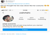Miohette Lin @michellellin Replying to @groovyk8 @bassistmp3 and @NAU she rly thought her bio was clever like her costume AT&T LTE 81% 13:09 < pajitafajita 461 492 Following 117 Posts Followers paige quaranta my account was private long before you started entering my dm's hun Follow 4:09 PM- Oct 30, 2019 Twitter for iPhone
