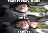 TAKE IT EASY, DUDE BUT.. ΤΑΚΕ T