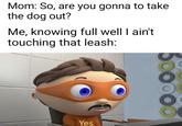 Mom: So, are you gonna to take the dog out? Me, knowing full well I ain't touching that leash: Yes Cartoon Text Animation