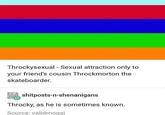 Throckysexual - Sexual attraction only to your friend's cousin Throckmorton the skateboarder. shitposts-n-shenanigans Throcky, as he is sometimes known. Source: validmogai